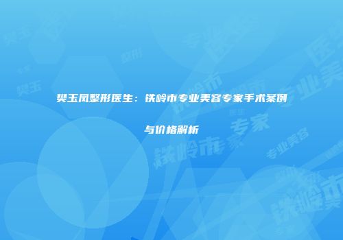 樊玉凤整形医生：铁岭市专业美容专家手术案例与价格解析
