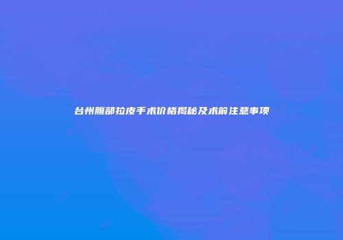台州腹部拉皮手术价格揭秘及术前注意事项