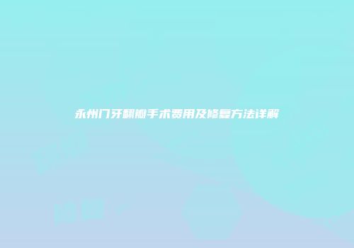 永州门牙翻瓣手术费用及修复方法详解