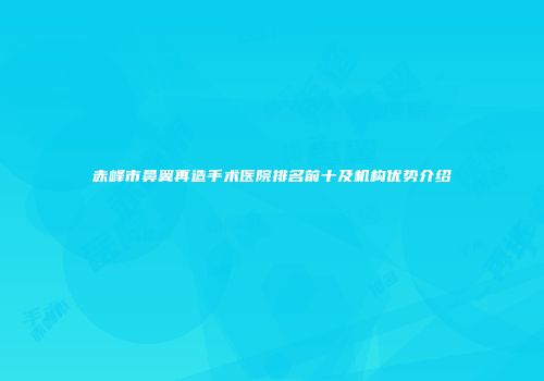 赤峰市鼻翼再造手术医院排名前十及机构优势介绍