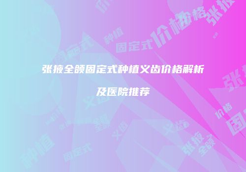 张掖全颌固定式种植义齿价格解析及医院推荐