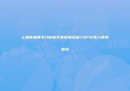上海市瑞典半口种植牙医院排名榜TOP10实力医院盘点