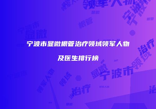 宁波市显微根管治疗领域领军人物及医生排行榜
