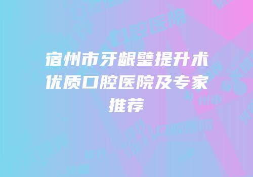 宿州市牙龈璧提升术优质口腔医院及专家推荐