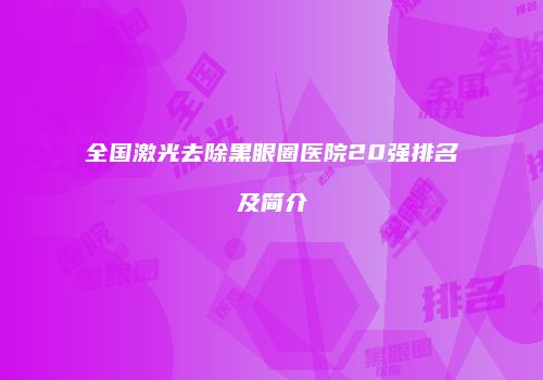 全国激光去除黑眼圈医院20强排名及简介