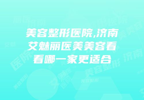 美容整形医院,济南艾魅丽医美美容看看哪一家更适合