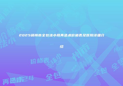 2025赣州市全包法小耳再造术价格表及医院详细介绍