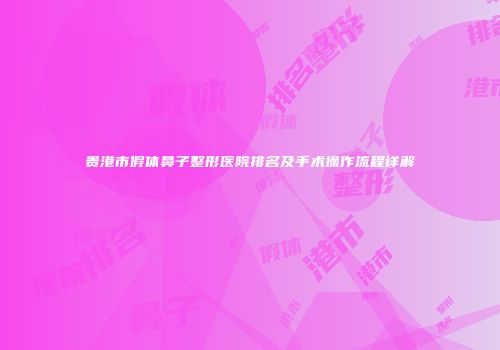 贵港市假体鼻子整形医院排名及手术操作流程详解