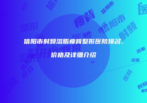 信阳市射频溶脂瘦背整形医院排名、价格及详细介绍