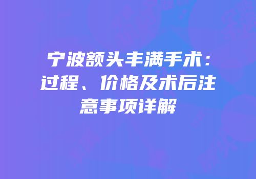 宁波额头丰满手术：过程、价格及术后注意事项详解
