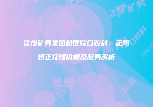 徐州矿务集团总医院口腔科：正畸矫正托槽价格及服务解析