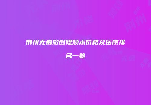 荆州无痕微创隆颏术价格及医院排名一览