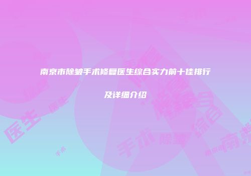 南京市除皱手术修复医生综合实力前十佳排行及详细介绍