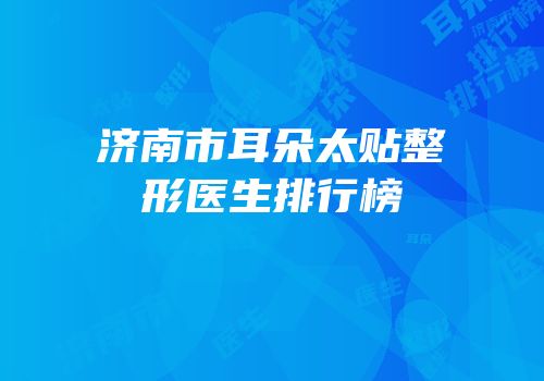 济南市耳朵太贴整形医生排行榜