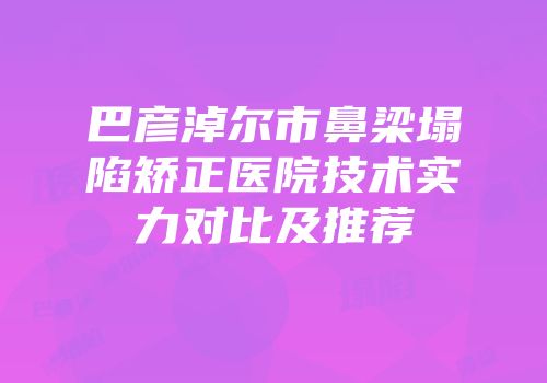 巴彦淖尔市鼻梁塌陷矫正医院技术实力对比及推荐