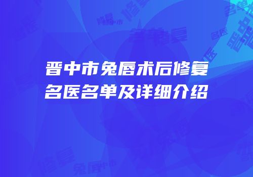 晋中市兔唇术后修复名医名单及详细介绍