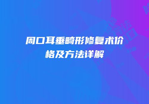 周口耳垂畸形修复术价格及方法详解