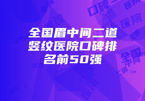 全国眉中间二道竖纹医院口碑排名前50强
