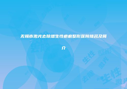 无锡市激光去除增生性疤痕整形医院排名及简介