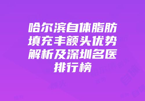哈尔滨自体脂肪填充丰额头优势解析及深圳名医排行榜