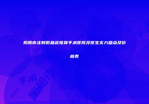 揭阳市注射微晶瓷隆鼻手术医院及医生实力盘点及价格表
