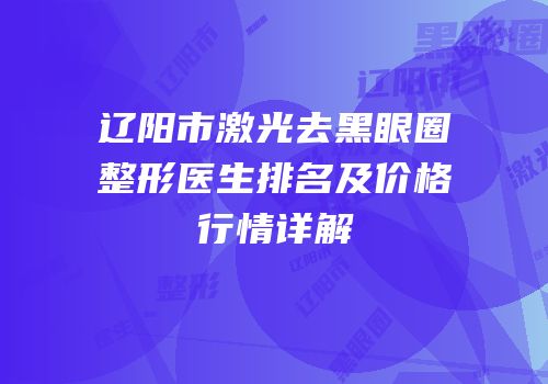 辽阳市激光去黑眼圈整形医生排名及价格行情详解