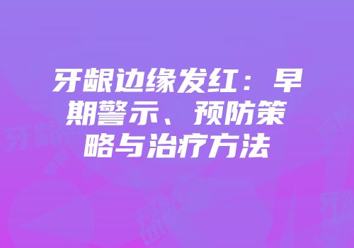 牙龈边缘发红：早期警示、预防策略与治疗方法