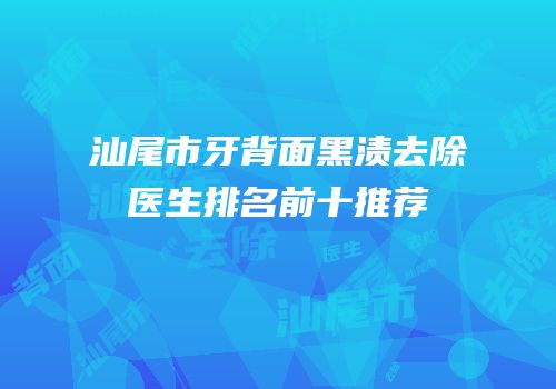 汕尾市牙背面黑渍去除医生排名前十推荐