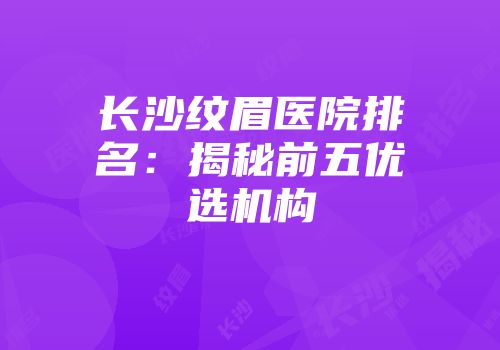 长沙纹眉医院排名：揭秘前五优选机构
