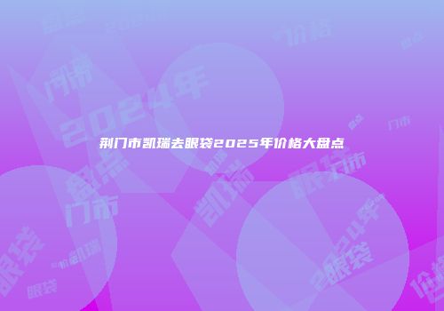 荆门市凯瑞去眼袋2025年价格大盘点