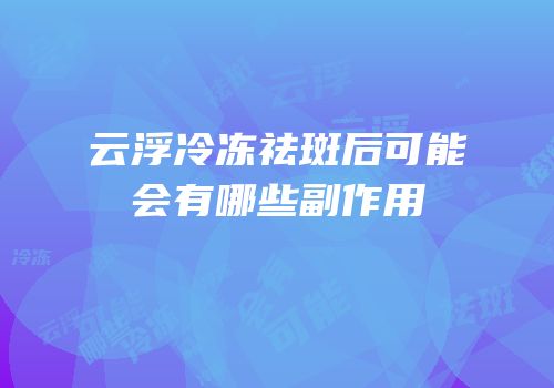 云浮冷冻祛斑后可能会有哪些副作用