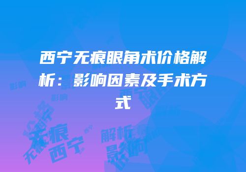 西宁无痕眼角术价格解析：影响因素及手术方式