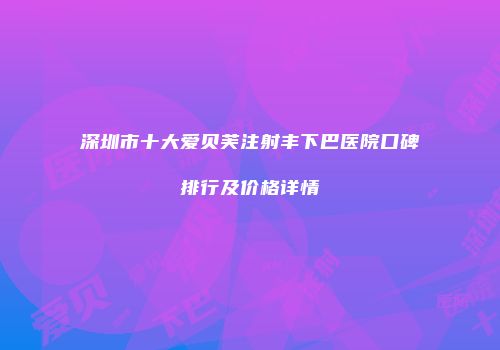 深圳市十大爱贝芙注射丰下巴医院口碑排行及价格详情