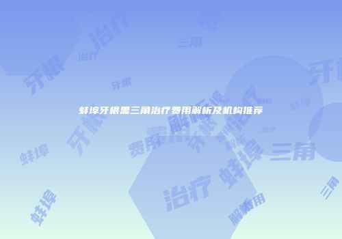 蚌埠牙根黑三角治疗费用解析及机构推荐