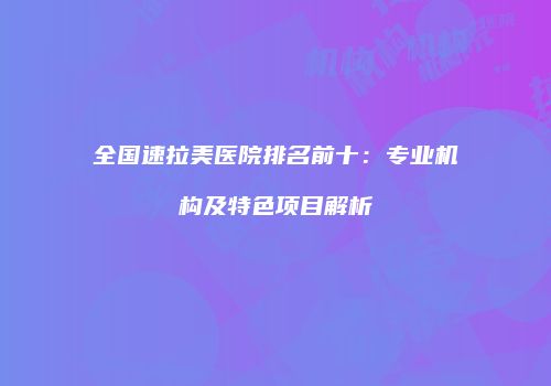 全国速拉美医院排名前十：专业机构及特色项目解析