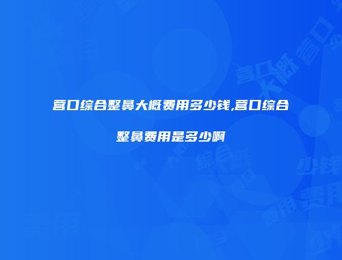 营口综合整鼻大概费用多少钱,营口综合整鼻费用是多少啊