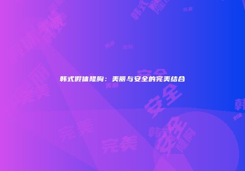 韩式假体隆胸：美丽与安全的完美结合