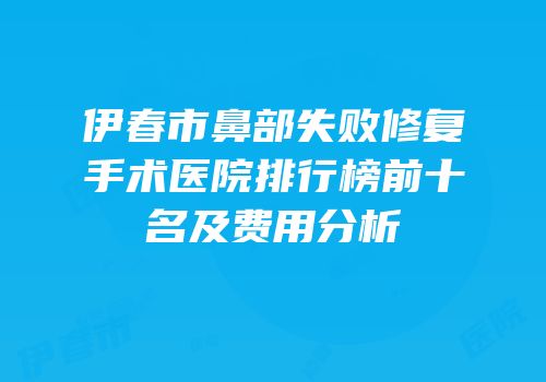 伊春市鼻部失败修复手术医院排行榜前十名及费用分析