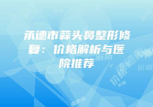 承德市蒜头鼻整形修复：价格解析与医院推荐