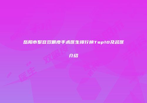 岳阳市整容双眼皮手术医生排行榜Top10及名医介绍