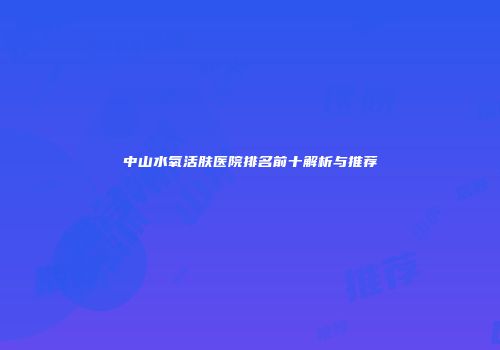 中山水氧活肤医院排名前十解析与推荐