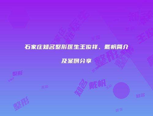 石家庄知名整形医生王俊祥、戴帆简介及案例分享