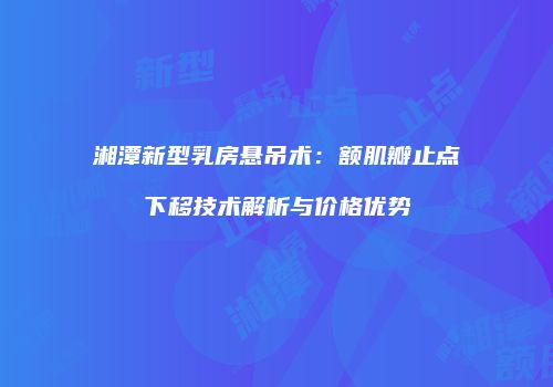 湘潭新型乳房悬吊术：额肌瓣止点下移技术解析与价格优势