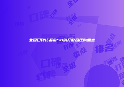 全国口碑排名前50的打卧蚕医院盘点