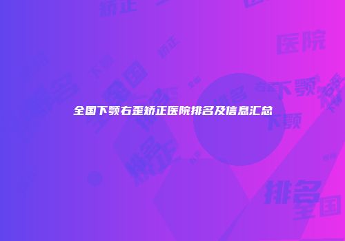 全国下颚右歪矫正医院排名及信息汇总