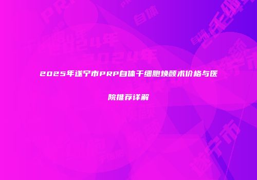 2025年遂宁市PRP自体干细胞焕颜术价格与医院推荐详解