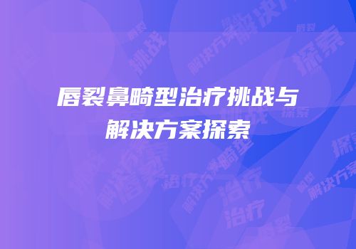 唇裂鼻畸型治疗挑战与解决方案探索