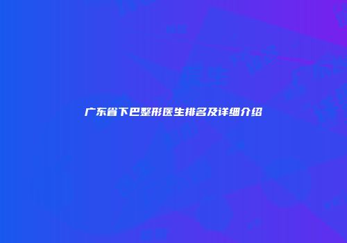 广东省下巴整形医生排名及详细介绍