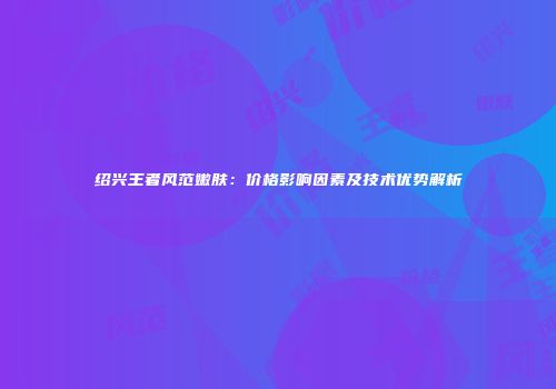 绍兴王者风范嫩肤：价格影响因素及技术优势解析
