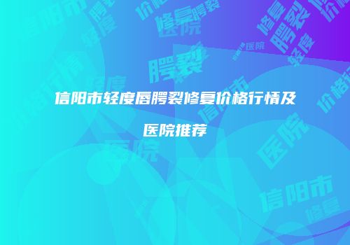 信阳市轻度唇腭裂修复价格行情及医院推荐